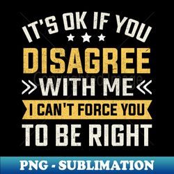 its ok if you disagree with me i cant force you to be right - professional sublimation digital download - spice up your sublimation projects