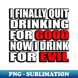 i finally quit drinking for good now i drink for evil - sarcastic joke - png transparent digital download file for sublimation - revolutionize your designs