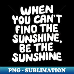 when you cant find the sunshine be the sunshine by the motivated type in yellow - stylish sublimation digital download - create with confidence