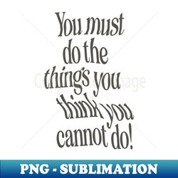 you must do the things you think you cannot do by the motivated type in black and white - exclusive sublimation digital file - vibrant and eye-catching typography