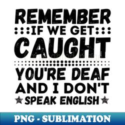remember if we get caught youre deaf and i dont speak english - trendy sublimation digital download - instantly transform your sublimation projects