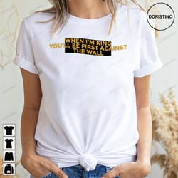 when im king youll be first against the wall doristino limited edition t-shirts