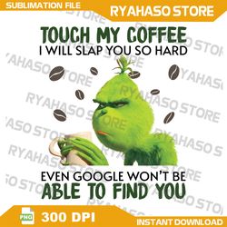 touch my coffee i will slap you so hard even google won't be able to find you png, grinch png, instant download
