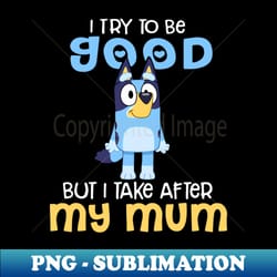 i try to be good but i take after my dad bluey heeler black - sublimation-ready png file - vibrant and eye-catching typography