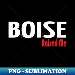 Boise Raised Me - Special Edition Sublimation PNG File - Spice Up Your Sublimation Projects