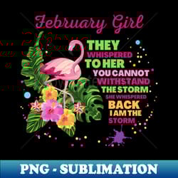 february girl they whispered to her you cannot withstand the storm she whispered back i am the storm - instant sublimation digital download - defying the norms