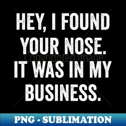 hey i found your nose it was in my business - special edition sublimation png file - perfect for personalization