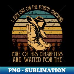 I Just Sat On The Porch Smoking One Of His Cigarettes And Waited For The Cowboy Hat and Boots Graphic - Exclusive PNG Sublimation Download - Unleash Your Creativity