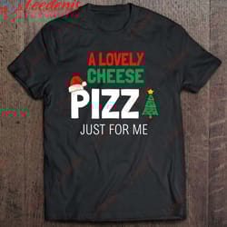 a lovely cheese pizza just for me alone home christmas gift t-shirt, long sleeve womens christmas shirts wear love, sha