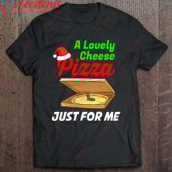 a lovely cheese pizza just for me funny christmas t-shirt, womens christmas shirts sale wear love, share beauty
