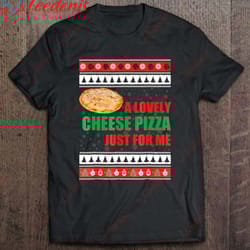 a lovely cheese pizza just for me funny holiday xmas t-shirt, christmas family sweatshirts wear love, share beauty