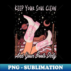 Keep Your Soul Clean And Your Boots Dirty Cowgirl Hat And Boots Cactus Deserts - PNG Transparent Digital Download File for Sublimation - Vibrant and Eye-Catching Typography
