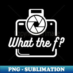 What the f funny Photography Quote - Decorative Sublimation PNG File - Unleash Your Creativity