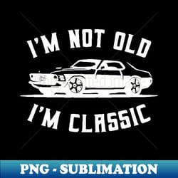 im not old im classic funny car - professional sublimation digital download - capture imagination with every detail