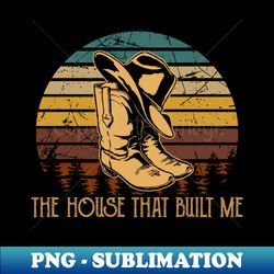 The House That Built Me Hat And Boots Cowboy Western - Signature Sublimation PNG File - Perfect for Personalization