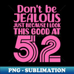 Dont Be Jealous Just Because I look This Good At 52 - Stylish Sublimation Digital Download - Bold & Eye-catching