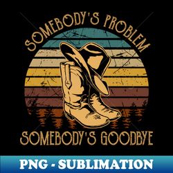 Somebodys Problem Somebodys Goodbye Cowboy Hat And Boots - PNG Transparent Sublimation File - Spice Up Your Sublimation Projects