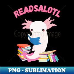 Readsalotl Cute Reading Axolotl Book Nerd Fun - High-Quality PNG Sublimation Download - Stunning Sublimation Graphics