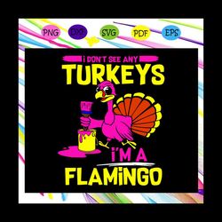 i dont see any turkeys im a flamingo, thanksgiving svg, flamingo svg, flamingo gift, turkey svg, turkey day, turkey gift