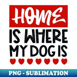 home is where my dog is - signature sublimation png file - create with confidence
