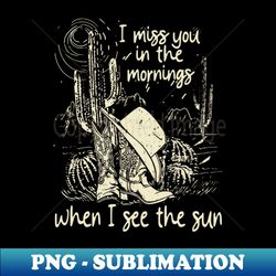 I Miss You In The Mornings When I See The Sun Cowboy Hat and Boots Cactus - Retro PNG Sublimation Digital Download - Perfect for Sublimation Mastery