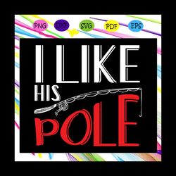 i like his pole, fishing svg, fishing lover, fishing shirt, fishing dad, hunting gift, hunting dad , fishing lovers gift