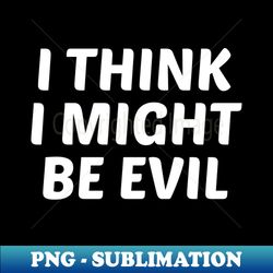i think i might be evil - instant png sublimation download - bring your designs to life