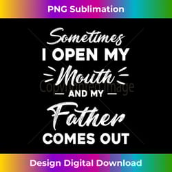 sometimes i open my mouth and my father comes out funny - edgy sublimation digital file - infuse everyday with a celebratory spirit