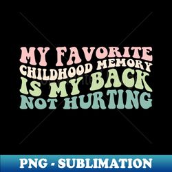 My Favorite Childhood Memory is My Back Not Hurting - Unique Sublimation PNG Download - Perfect for Personalization