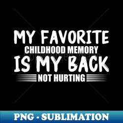 My Favorite Childhood Memory is My Back Not Hurting - Exclusive Sublimation Digital File - Fashionable and Fearless