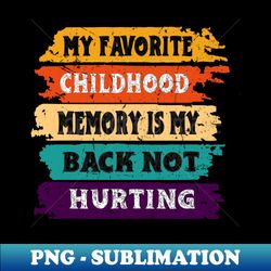 My Favorite Childhood Memory Is My Back Not Hurting - Premium Sublimation Digital Download - Spice Up Your Sublimation Projects