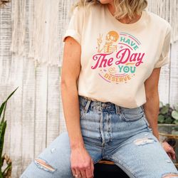 have the day you deserve shirt, kindness gift, motivational skeleton tshirt, funny inspirational clothes, positive vibes