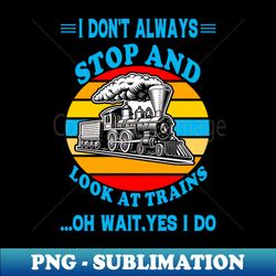 I Dont Always Stop and Look at Trains I Dont Always Stop and Look at Trains - PNG Transparent Sublimation Design - Perfect for Sublimation Art
