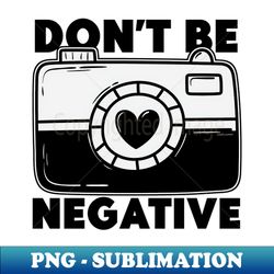 Dont Be Negative - Funny Photographer - Exclusive PNG Sublimation Download - Perfect for Sublimation Mastery