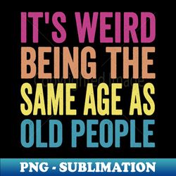 its weird being the same age as old people its weird being the same age as old people its weird being the same age as old people - premium sublimation digital download - instantly transform your sublimation projects