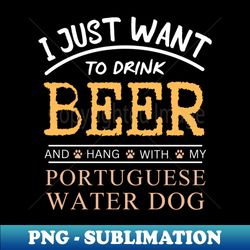 i just want to drink beer and hang with my portuguese water dog - unique sublimation png download - fashionable and fearless