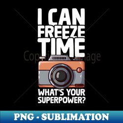 I Can Freeze Time - Funny Photographer - Instant PNG Sublimation Download - Unlock Vibrant Sublimation Designs
