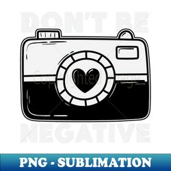 Dont Be Negative - Funny Photographer - Exclusive Sublimation Digital File - Perfect for Creative Projects