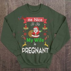be nice to me my wife is pregnant - christmas sweater shirt, christmas family t shirt ideas  wear love, share beauty