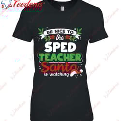 be nice to the special education teacher santa is watching shirt, christmas family shirt ideas wear love, share beauty