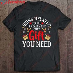 being related to me is really the only gift you need funny t-shirt, men christmas family sweatshirts  wear love, share b