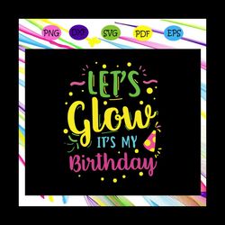 lets glow its my birthday, birthday svg, birthday party, birthday gift, birthday anniversary, birthday shirt, birthday g