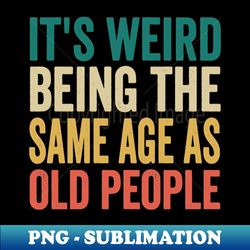 its weird being the same age as old people its weird being the same age as old people its weird being the same age as old people - unique sublimation png download - perfect for sublimation mastery