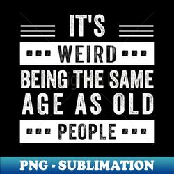 its weird being the same age as old people its weird being the same age as old people its weird being the same age as old people - retro png sublimation digital download - perfect for personalization