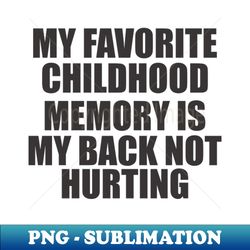 my favorite childhood memory is my back not hurting - Unique Sublimation PNG Download - Add a Festive Touch to Every Day