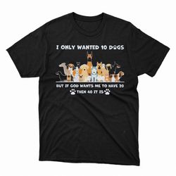 i only wanted 10 dogs but is god wants me to have 20 then 40 it is shirt