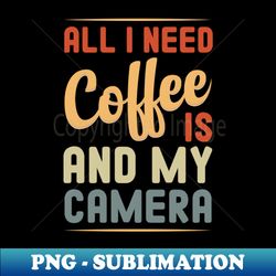 All I Need Is Coffee And My Camera Funny Photographer  Summer Quote  Birthday Gift Idea - High-Resolution PNG Sublimation File - Create with Confidence
