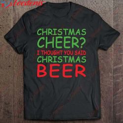 christmas cheer i thought you said christmas beer funny shirt, family christmas t-shirts wear love, share beauty