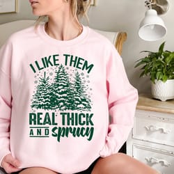 i like them real thick and sprucy, sweatshirt, funny christmas shirt, women's christmas gift, holiday xmas t-shirt, chri