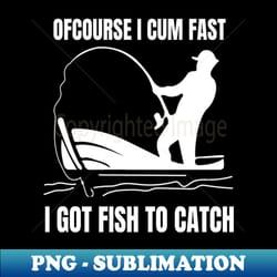 of course i cum fast i got fish to catch of course i cum fast i got fish to catch of course i cum fast i got fish to catch - unique sublimation png download - bold & eye-catching